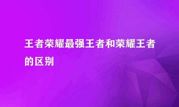 王者荣耀最强王者和荣耀王者的区别