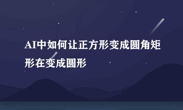 AI中如何让正方形变成圆角矩形在变成圆形