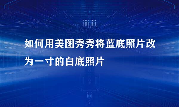 如何用美图秀秀将蓝底照片改为一寸的白底照片