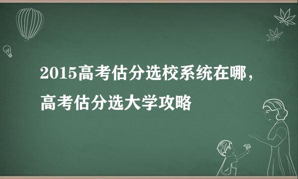 2015高考估分选校系统在哪，高考估分选大学攻略