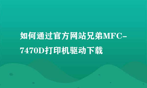如何通过官方网站兄弟MFC-7470D打印机驱动下载