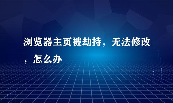 浏览器主页被劫持，无法修改，怎么办