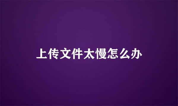 上传文件太慢怎么办