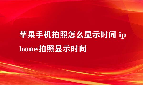 苹果手机拍照怎么显示时间 iphone拍照显示时间