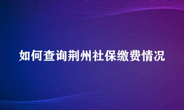 如何查询荆州社保缴费情况