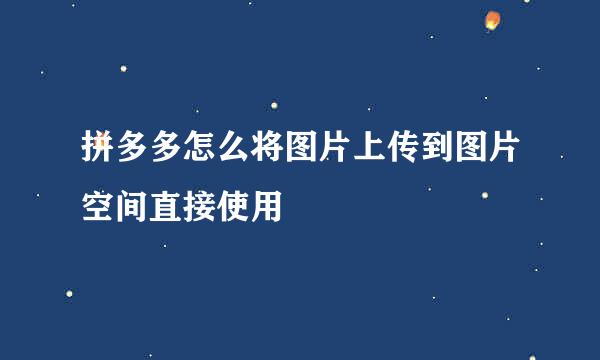 拼多多怎么将图片上传到图片空间直接使用