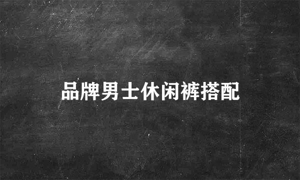 品牌男士休闲裤搭配