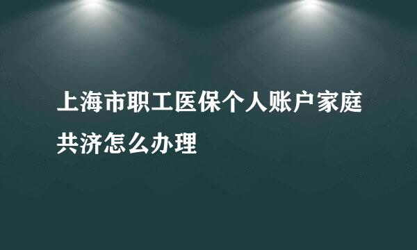 上海市职工医保个人账户家庭共济怎么办理