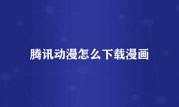 腾讯动漫怎么下载漫画