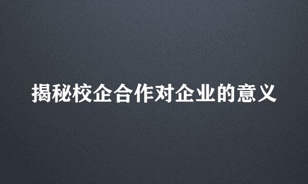 揭秘校企合作对企业的意义