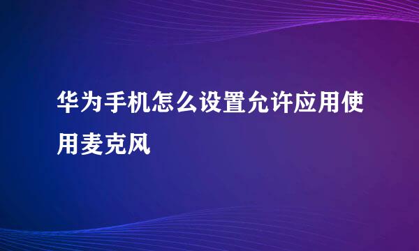 华为手机怎么设置允许应用使用麦克风