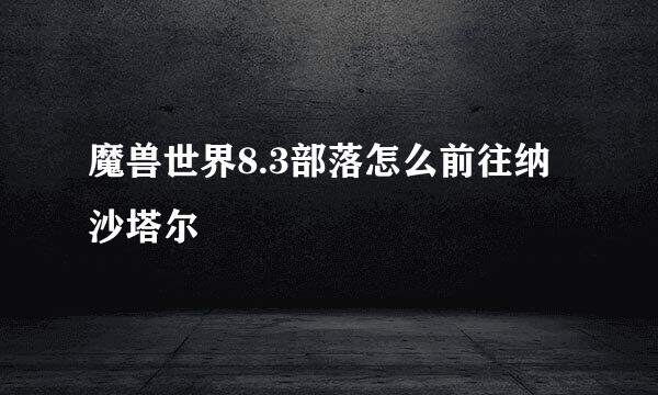 魔兽世界8.3部落怎么前往纳沙塔尔