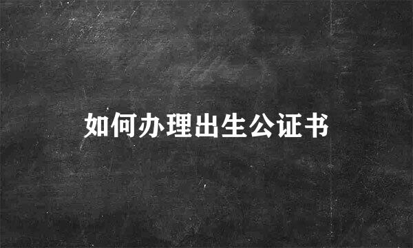 如何办理出生公证书