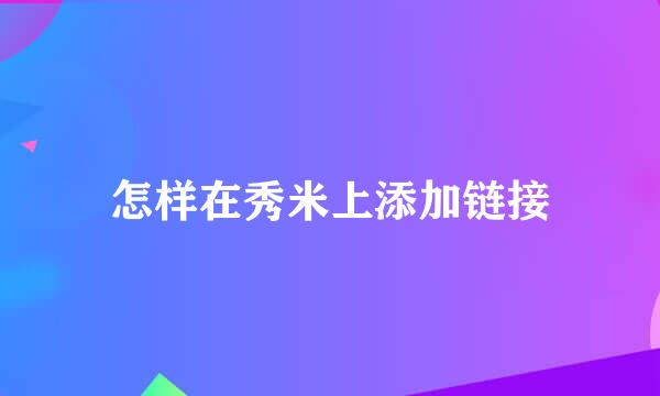 怎样在秀米上添加链接