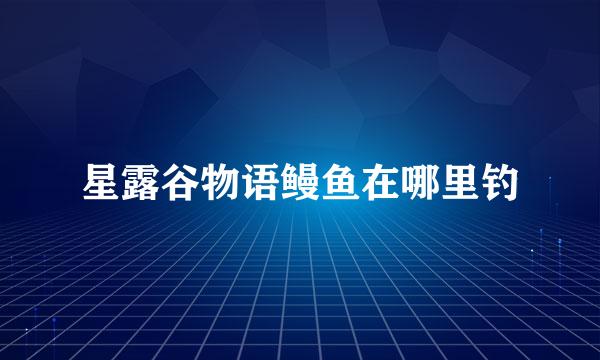 星露谷物语鳗鱼在哪里钓