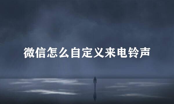 微信怎么自定义来电铃声