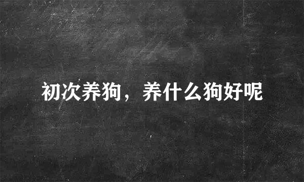 初次养狗，养什么狗好呢