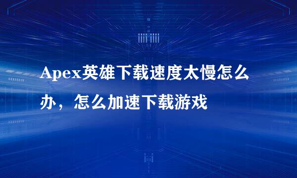 Apex英雄下载速度太慢怎么办，怎么加速下载游戏