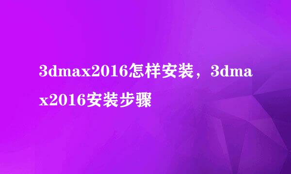 3dmax2016怎样安装，3dmax2016安装步骤