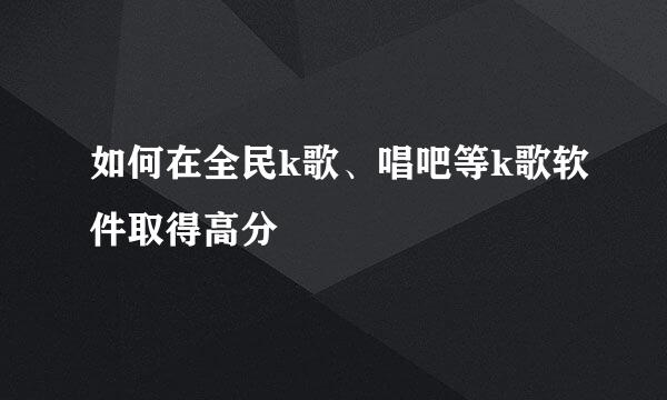 如何在全民k歌、唱吧等k歌软件取得高分