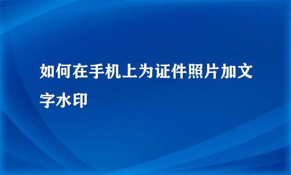 如何在手机上为证件照片加文字水印