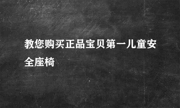 教您购买正品宝贝第一儿童安全座椅