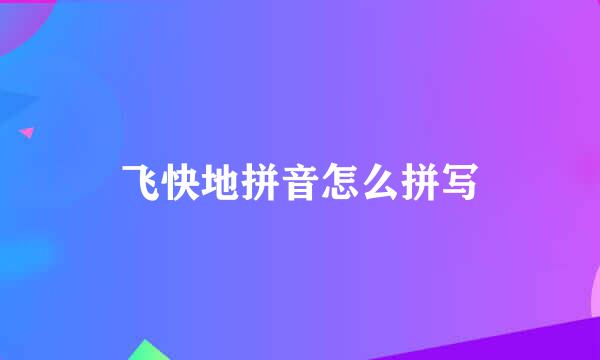 飞快地拼音怎么拼写