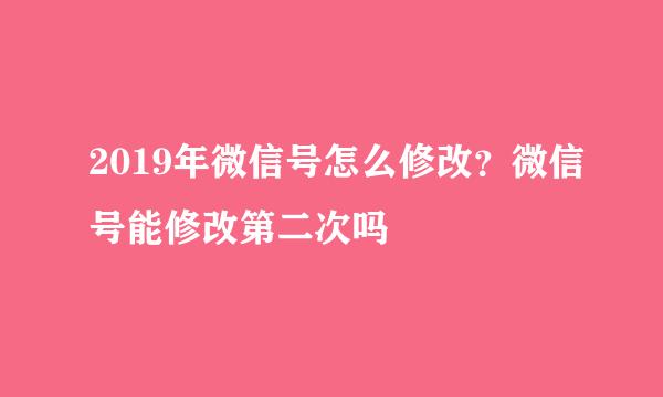 2019年微信号怎么修改？微信号能修改第二次吗