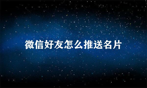 微信好友怎么推送名片