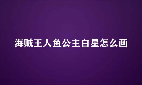 海贼王人鱼公主白星怎么画