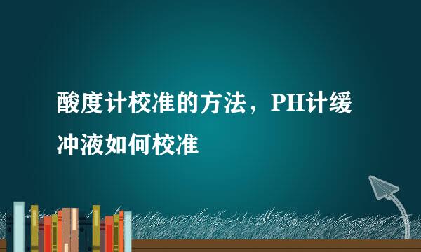 酸度计校准的方法，PH计缓冲液如何校准