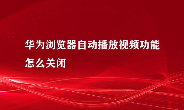 华为浏览器自动播放视频功能怎么关闭