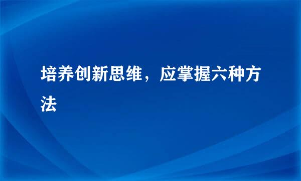 培养创新思维，应掌握六种方法