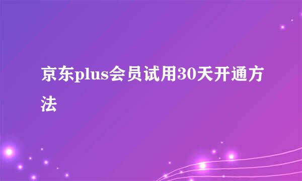 京东plus会员试用30天开通方法