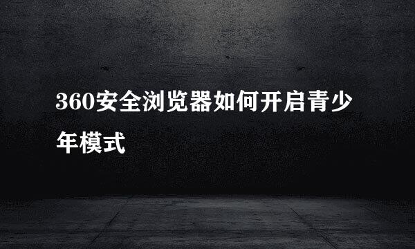 360安全浏览器如何开启青少年模式