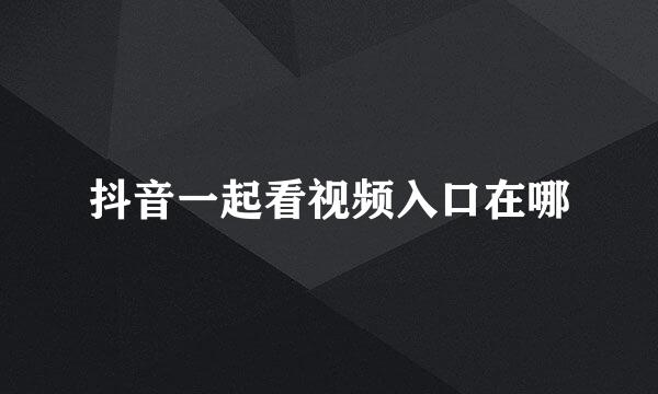 抖音一起看视频入口在哪