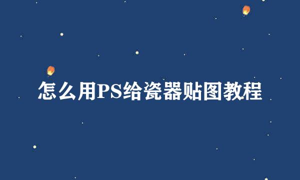 怎么用PS给瓷器贴图教程