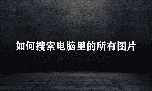 如何搜索电脑里的所有图片