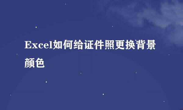 Excel如何给证件照更换背景颜色