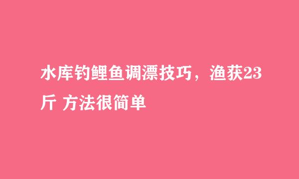 水库钓鲤鱼调漂技巧，渔获23斤 方法很简单