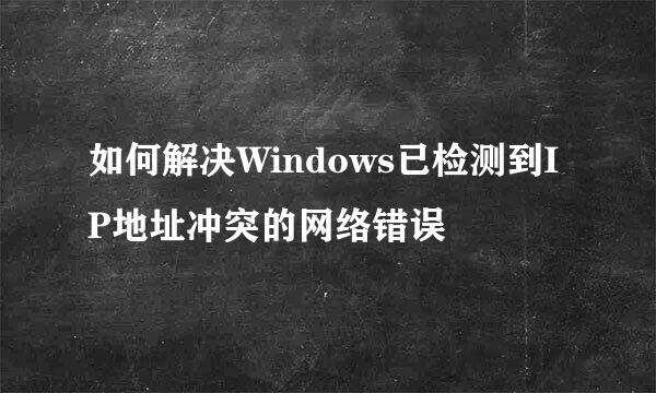 如何解决Windows已检测到IP地址冲突的网络错误