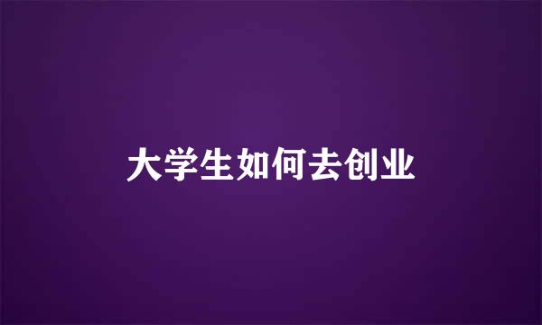 大学生如何去创业