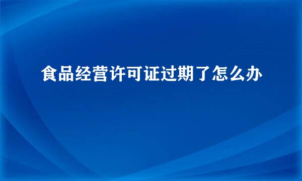 食品经营许可证过期了怎么办