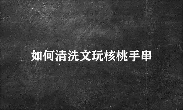 如何清洗文玩核桃手串