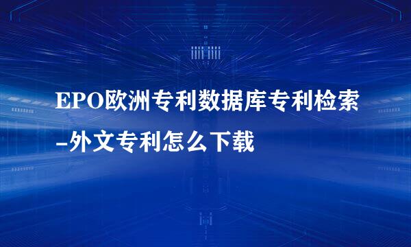 EPO欧洲专利数据库专利检索-外文专利怎么下载