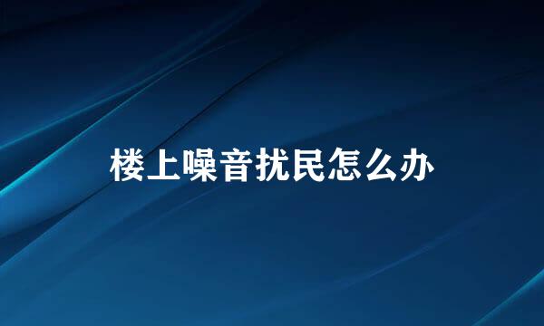 楼上噪音扰民怎么办