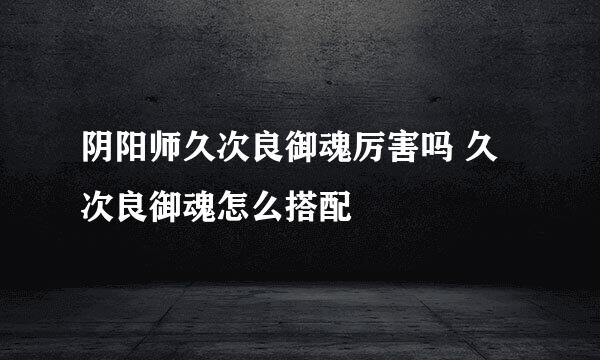 阴阳师久次良御魂厉害吗 久次良御魂怎么搭配