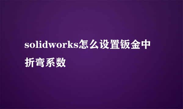 solidworks怎么设置钣金中折弯系数