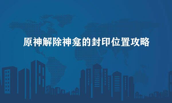 原神解除神龛的封印位置攻略