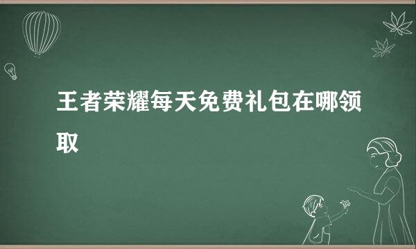 王者荣耀每天免费礼包在哪领取